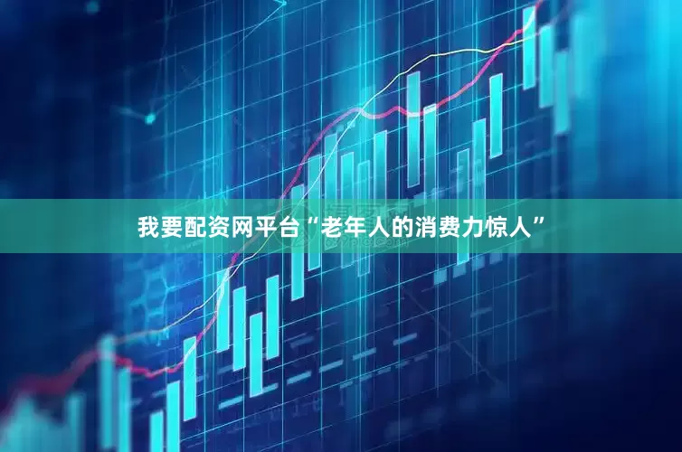 我要配资网平台　　“老年人的消费力惊人”