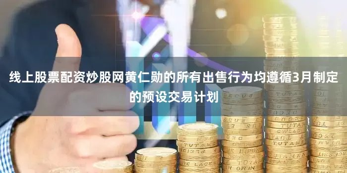 线上股票配资炒股网黄仁勋的所有出售行为均遵循3月制定的预设交易计划