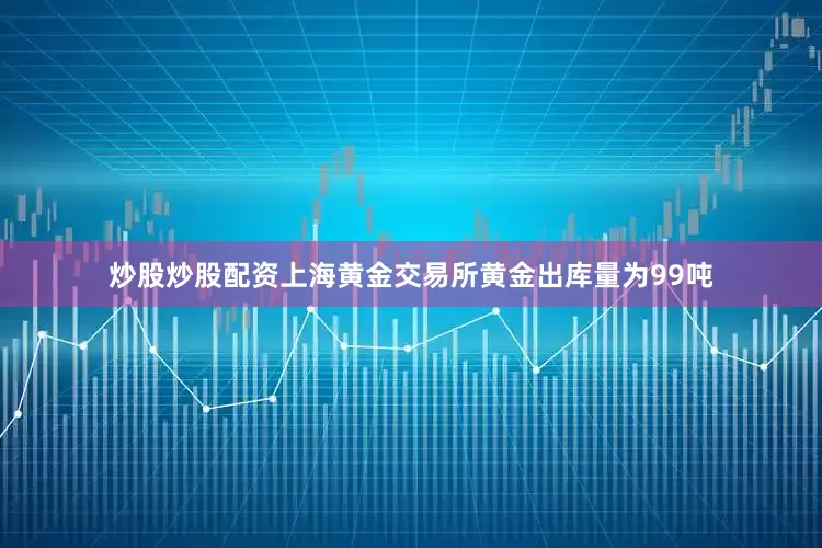 炒股炒股配资上海黄金交易所黄金出库量为99吨