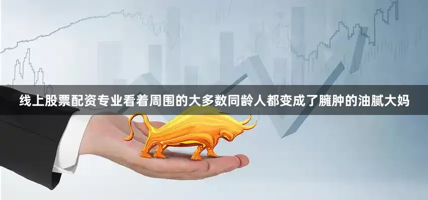 线上股票配资专业看着周围的大多数同龄人都变成了臃肿的油腻大妈