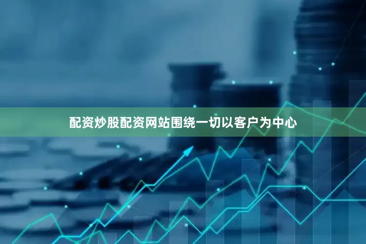 配资炒股配资网站围绕一切以客户为中心
