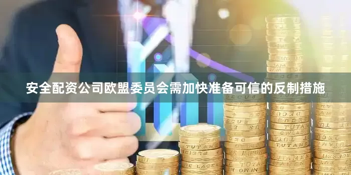 安全配资公司欧盟委员会需加快准备可信的反制措施