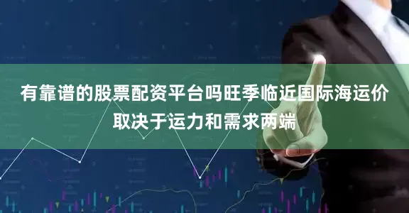 有靠谱的股票配资平台吗旺季临近　　国际海运价取决于运力和需求两端