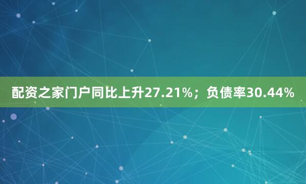 配资之家门户同比上升27.21%；负债率30.44%