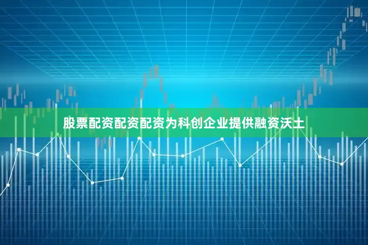股票配资配资配资为科创企业提供融资沃土