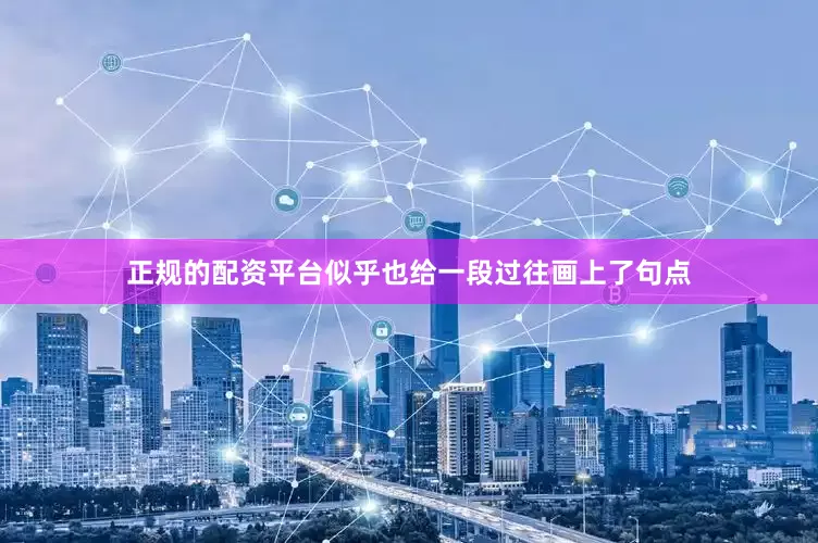 正规的配资平台似乎也给一段过往画上了句点